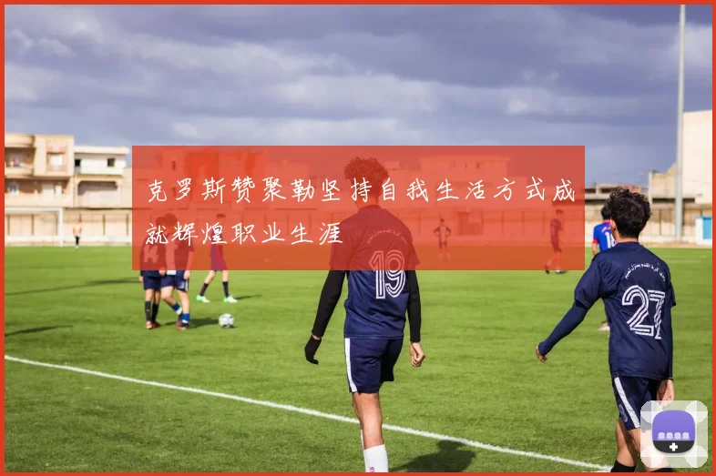 克罗斯赞聚勒坚持自我生活方式成就辉煌职业生涯