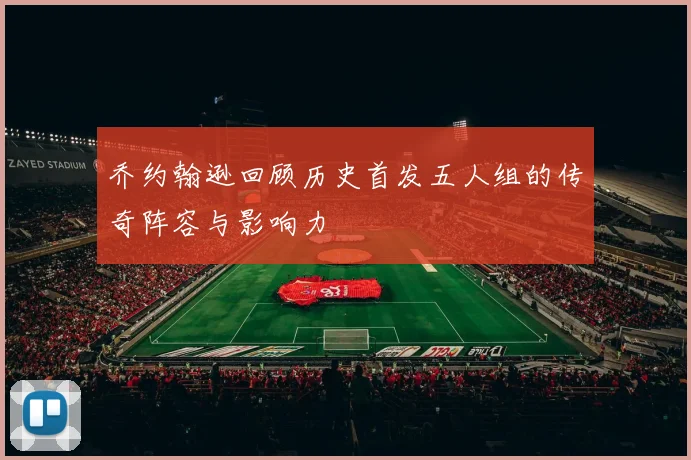 乔约翰逊回顾历史首发五人组的传奇阵容与影响力