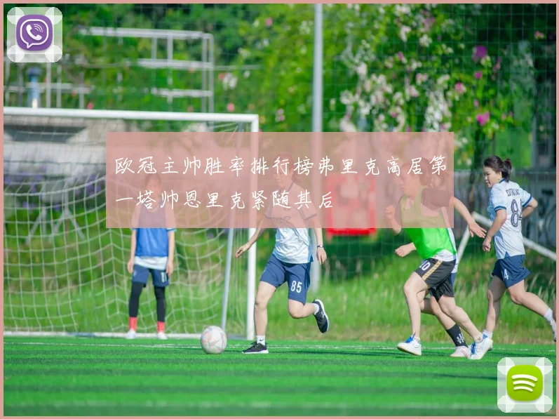 欧冠主帅胜率排行榜弗里克高居第一塔帅恩里克紧随其后