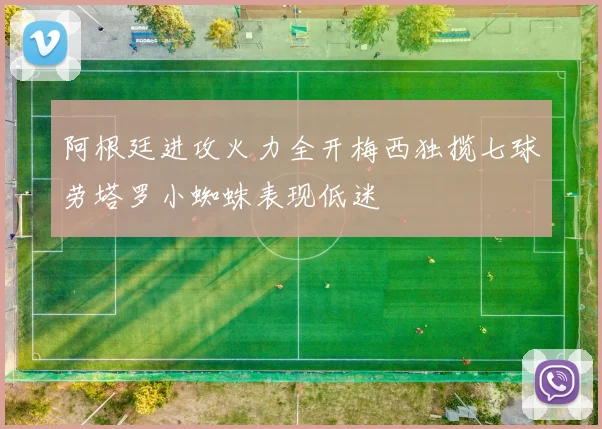 阿根廷进攻火力全开梅西独揽七球劳塔罗小蜘蛛表现低迷
