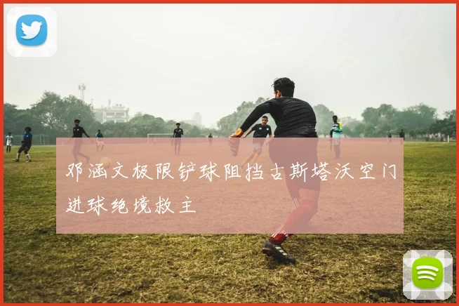 邓涵文极限铲球阻挡古斯塔沃空门进球绝境救主