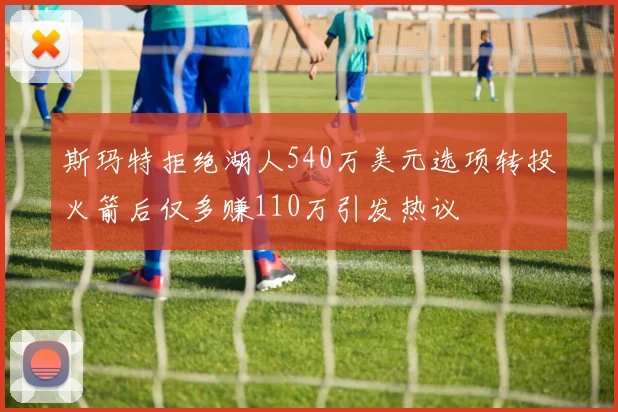 斯玛特拒绝湖人540万美元选项转投火箭后仅多赚110万引发热议