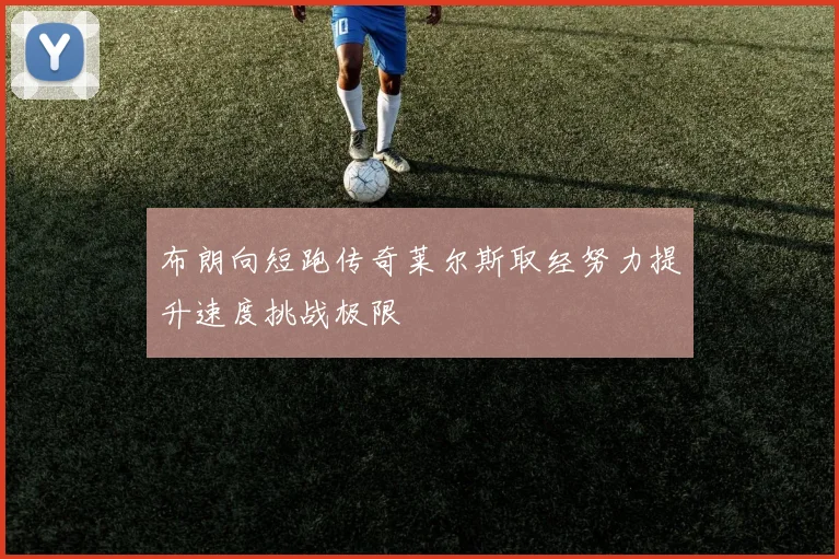 布朗向短跑传奇莱尔斯取经努力提升速度挑战极限