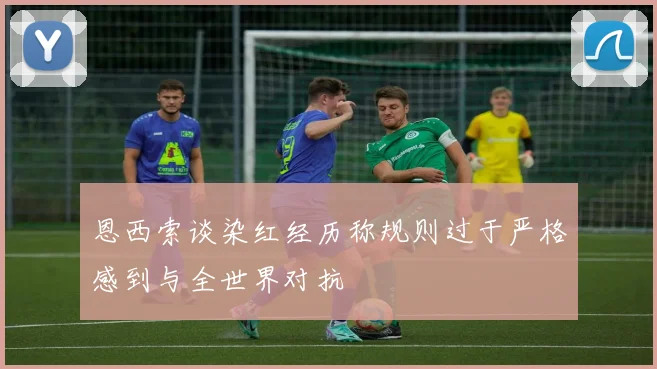 恩西索谈染红经历称规则过于严格感到与全世界对抗