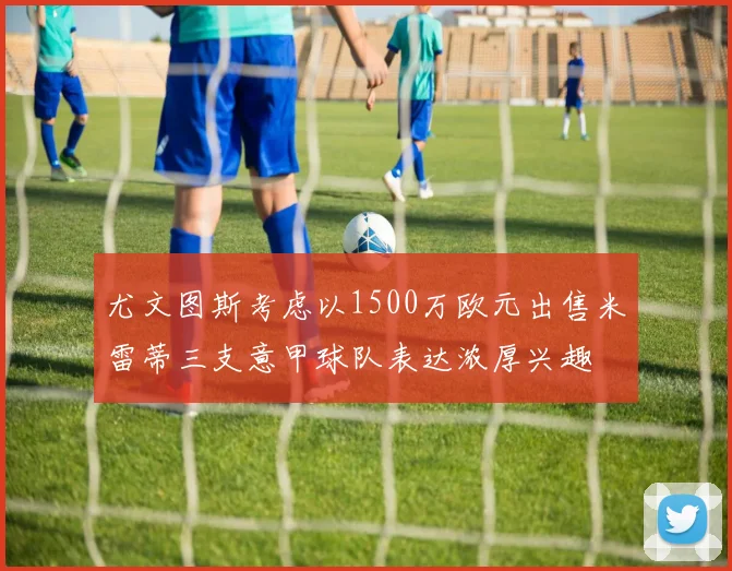 尤文图斯考虑以1500万欧元出售米雷蒂三支意甲球队表达浓厚兴趣