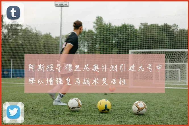 阿斯报导穆里尼奥计划引进九号中锋以增强皇马战术灵活性