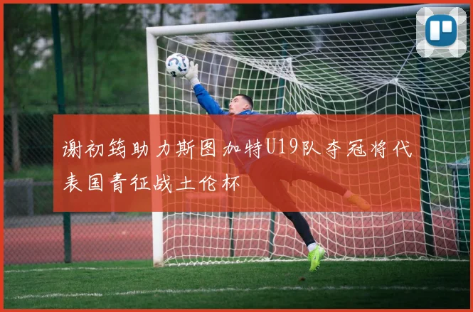 谢初筠助力斯图加特U19队夺冠将代表国青征战土伦杯
