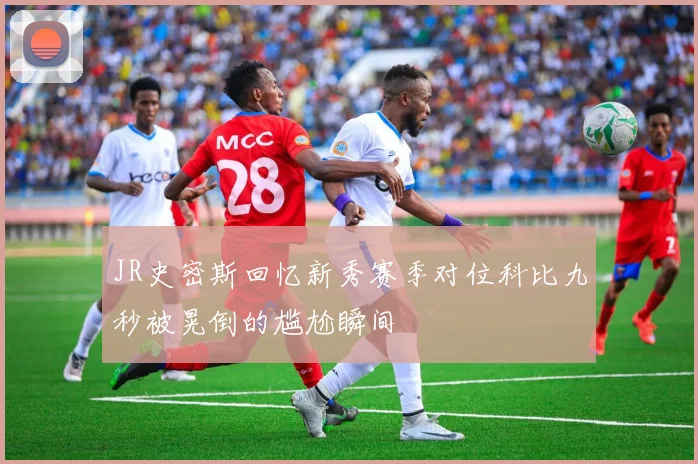 JR史密斯回忆新秀赛季对位科比九秒被晃倒的尴尬瞬间