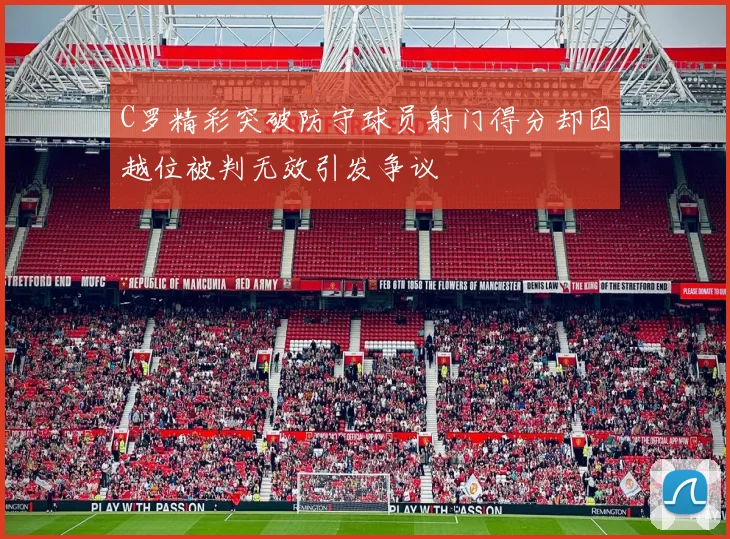 C罗精彩突破防守球员射门得分却因越位被判无效引发争议