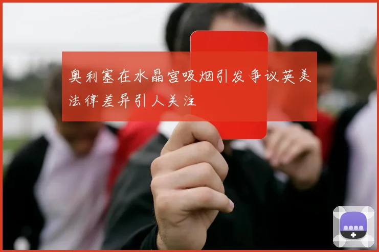 奥利塞在水晶宫吸烟引发争议英美法律差异引人关注